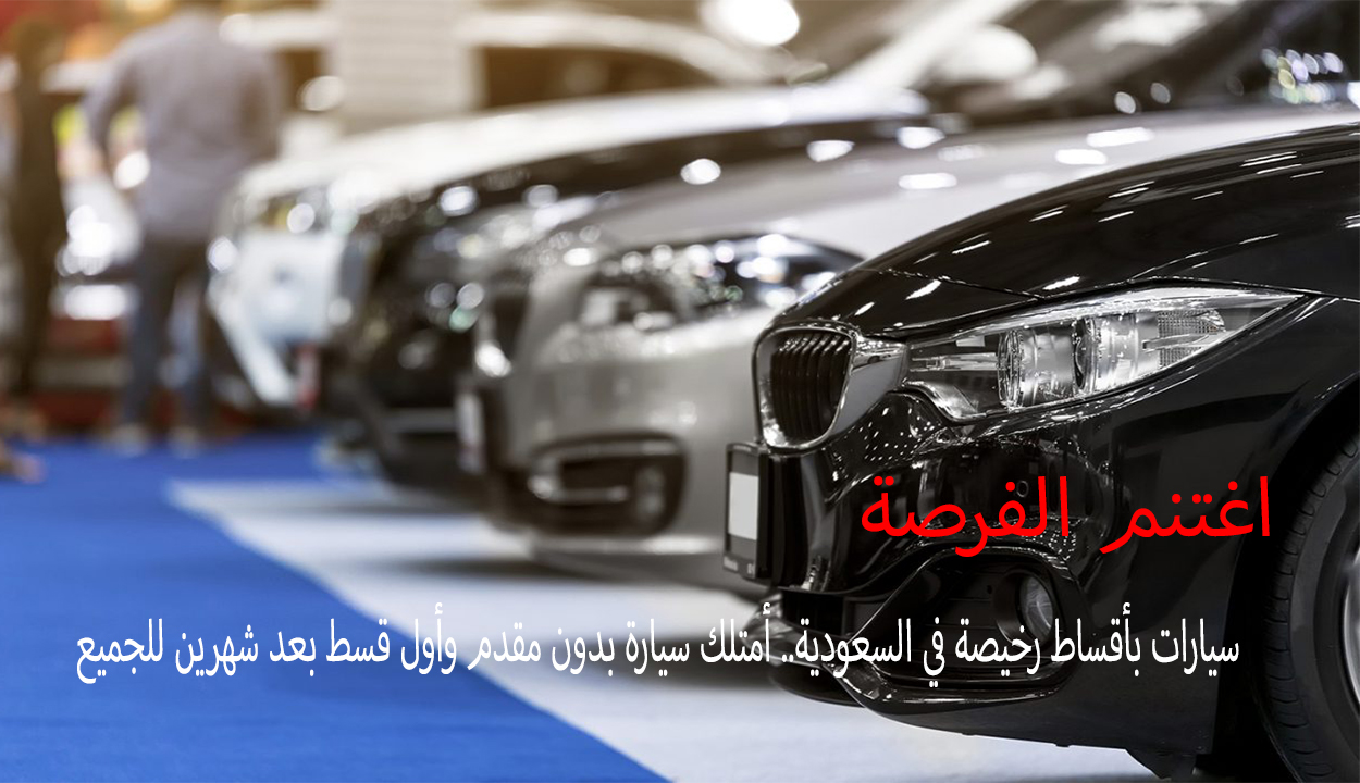 سيارات بأقساط رخيصة في السعودية.. أمتلك سيارة بدون مقدم وأول قسط بعد شهرين للجميع
