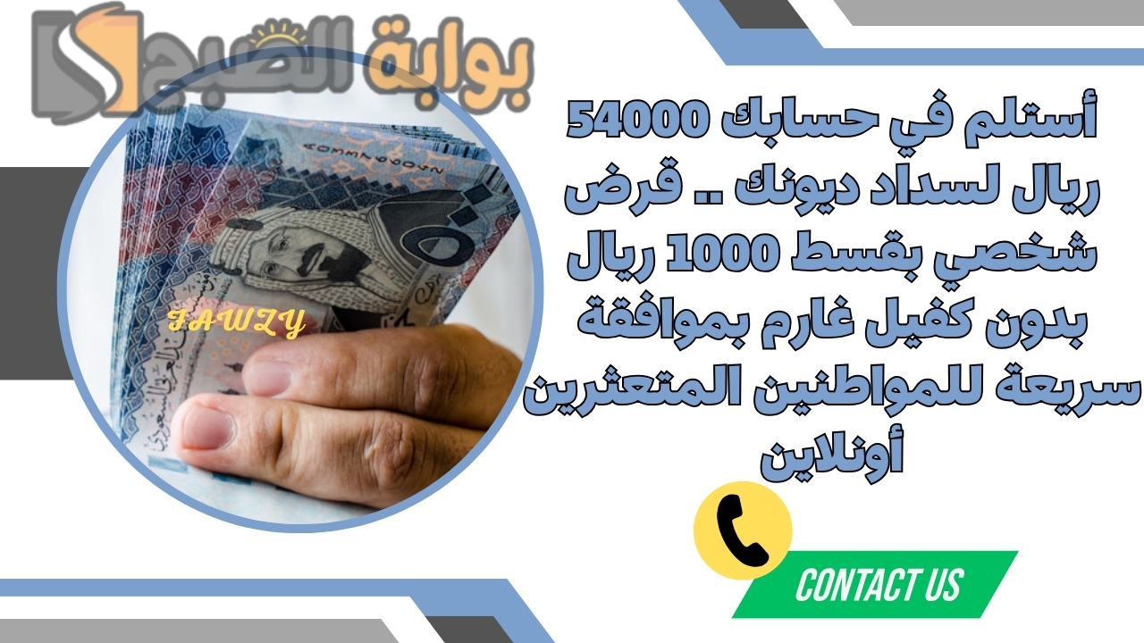 أستلم في حسابك 54000 ريال لسداد ديونك .. قرض شخصي بقسط 1000 ريال بدون كفيل غارم بموافقة سريعة للمواطنين المتعثرين أونلاين 2 أستلم في حسابك 54000 ريال لسداد ديونك .. قرض شخصي بقسط 1000 ريال بدون كفيل غارم بموافقة سريعة للمواطنين المتعثرين أونلاين