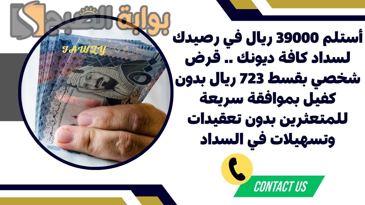 أستلم 39000 ريال في رصيدك لسداد كافة ديونك .. قرض شخصي بقسط 723 ريال بدون كفيل بموافقة سريعة للمتعثرين بدون تعقيدات وتسهيلات في السداد 2 أستلم 39000 ريال في رصيدك لسداد كافة ديونك .. قرض شخصي بقسط 723 ريال بدون كفيل بموافقة سريعة للمتعثرين بدون تعقيدات وتسهيلات في السداد
