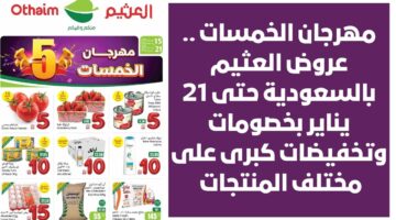 مهرجان الخمسات . عروض العثيم بالسعودية حتى 21 يناير بخصومات وتخفيضات كبرى على مختلف المنتجات