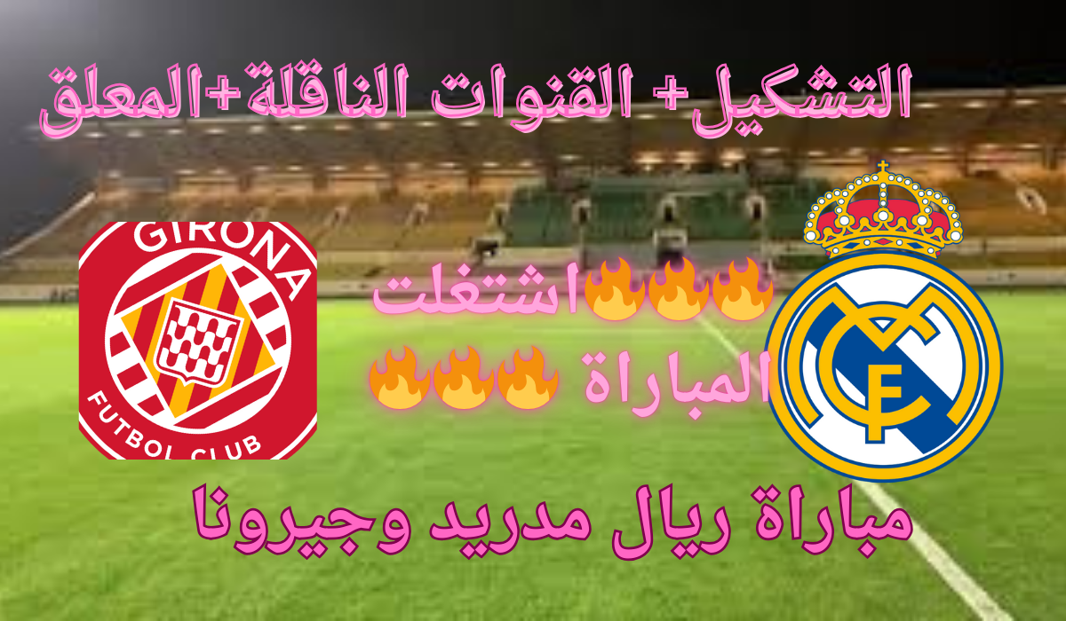 “اشتغلت المباراة”.. تشكيلة ريال مدريد اليوم ضد جيرونا والقنوات الناقلة لمباراة الريال اليوم في الدوري الاسباني   