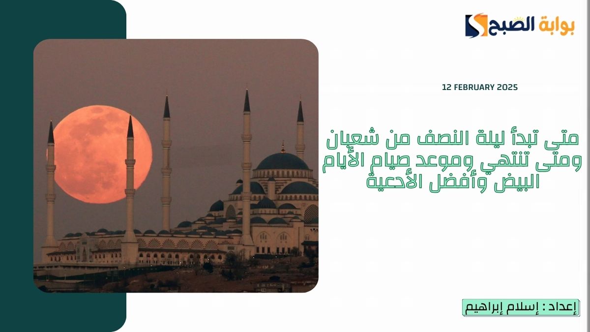 متى تبدأ ليلة النصف من شعبان ومتى تنتهي 2025-1446 وموعد صيام الأيام البيض وأفضل الأدعية