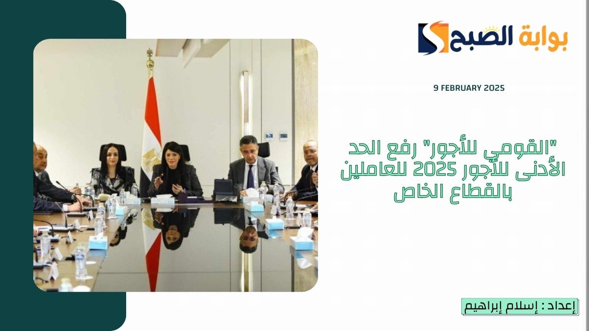 “القومي للأجور” رفع الحد الأدنى للأجور 2025 للعاملين بالقطاع الخاص 7000 جنيه بدءً من 1 مارس