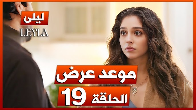 موعد عرض مسلسل ليلي الحلقة 19 وحقيقة التأجيل وتردد القناة الناقلة