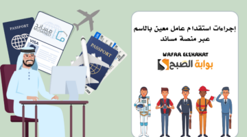 إجراءات استقدام عامل معين بالاسم عبر منصة مساند