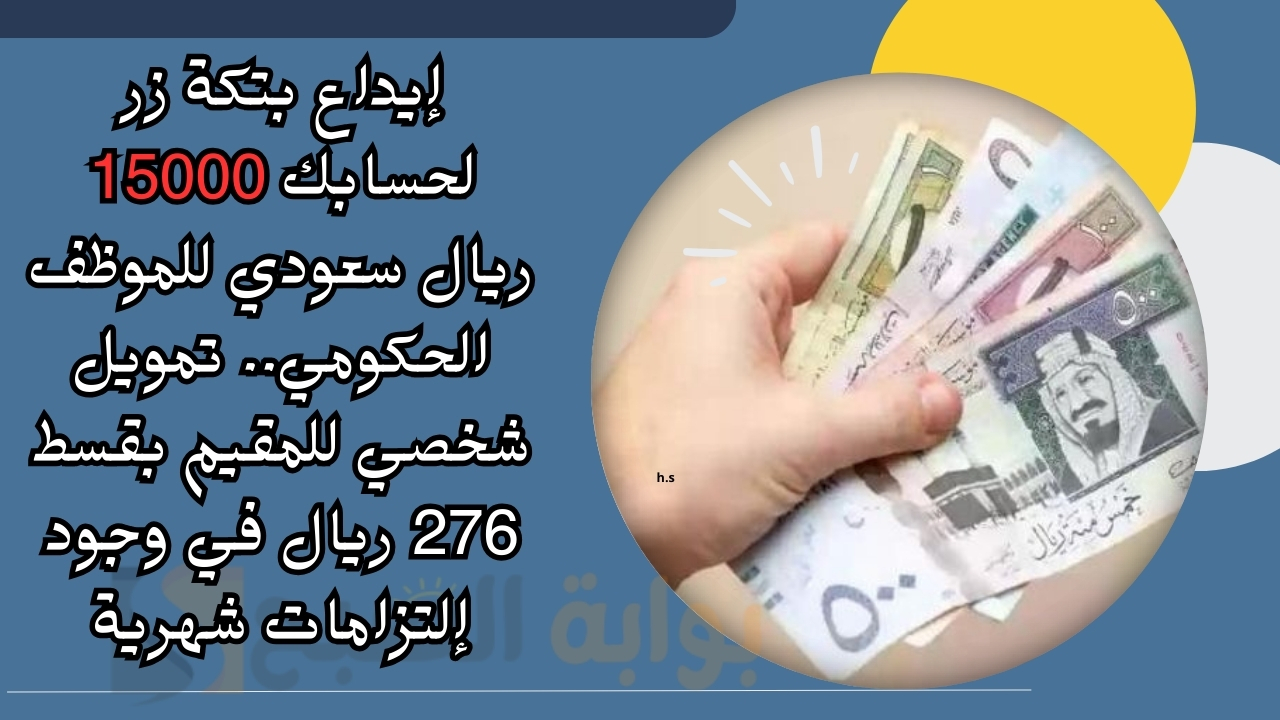 إيداع بتكة زر لحسابك 15000 ريال سعودي للموظف الحكومي.. تمويل شخصي للمقيم بقسط 276 ريال في وجود إلتزامات شهرية