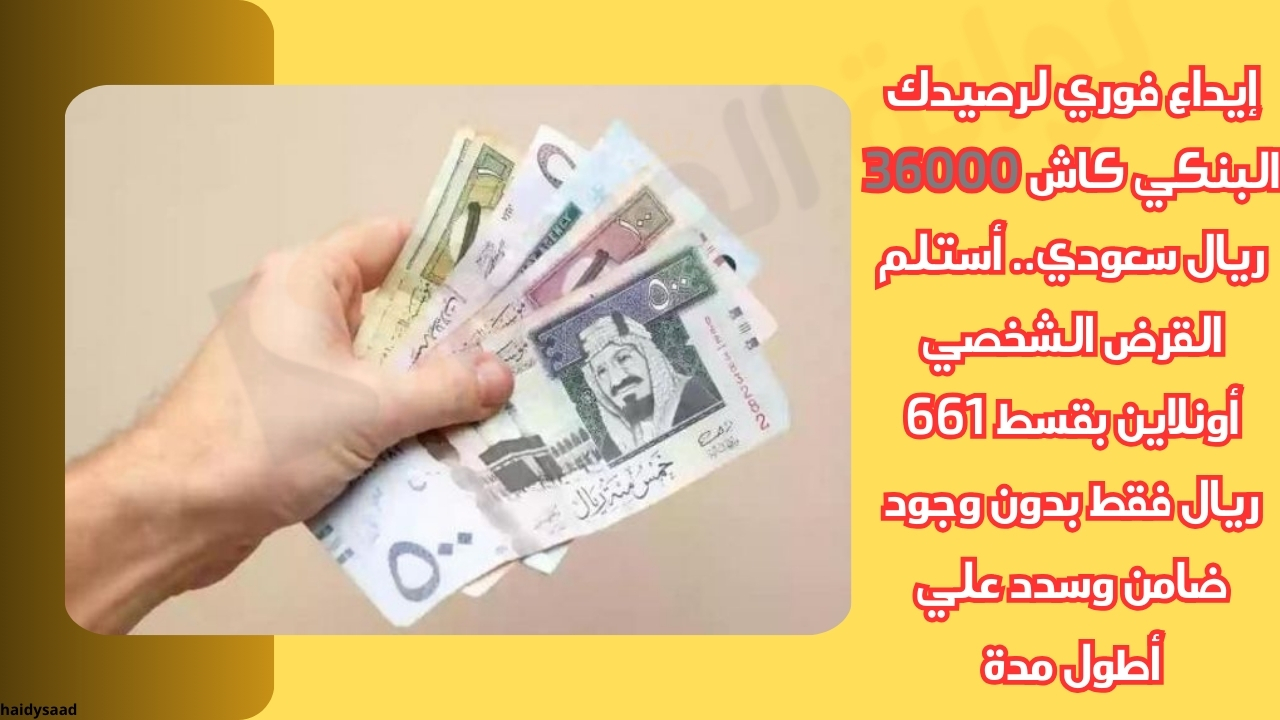 إيداع فوري لرصيدك البنكي كاش 36000 ريال سعودي.. أستلم القرض الشخصي أونلاين بقسط 661 ريال فقط بدون وجود ضامن وسدد علي أطول مدة