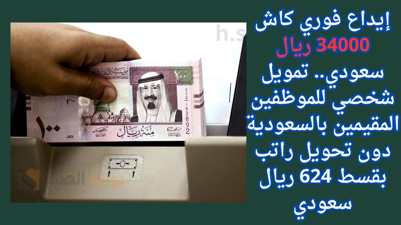 إيداع فوري كاش 34000 ريال سعودي.. تمويل شخصي للموظفين المقيمين بالسعودية دون تحويل راتب بقسط 624 ريال سعودي