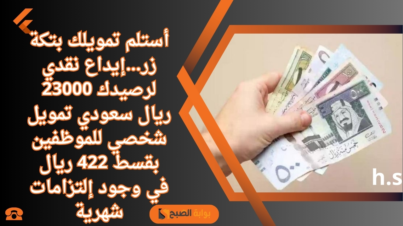 أستلم تمويلك بتكة زر…إيداع نقدي لرصيدك 23000 ريال سعودي تمويل شخصي للموظفين بقسط 422 ريال في وجود إلتزامات شهرية
