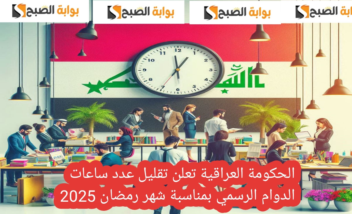 الحكومة العراقية تعلن موعد الدوام الرسمي بمناسبة شهر رمضان 2025 وتقليل عدد ساعات العمل