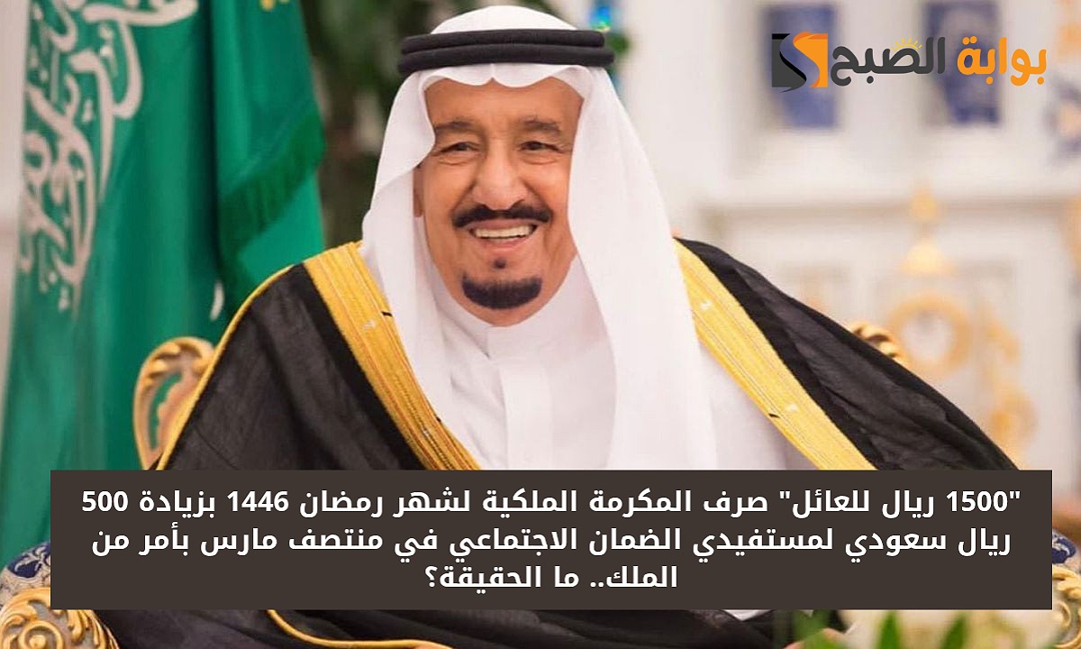 "1500 ريال للعائل" صرف المكرمة الملكية لشهر رمضان 1446 بزيادة 500 ريال لمستفيدي الضمان في مارس بأمر ملكي.. ما الحقيقة؟ 5 “1500 ريال للعائل” صرف المكرمة الملكية لشهر رمضان 1446 بزيادة 500 ريال لمستفيدي الضمان في مارس بأمر ملكي.. ما الحقيقة؟