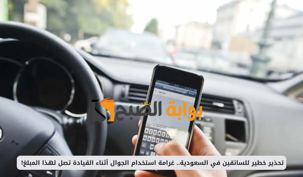 تحذير خطير للسائقين في السعودية.. غرامة استخدام الجوال أثناء القيادة تصل لهذا المبلغ!