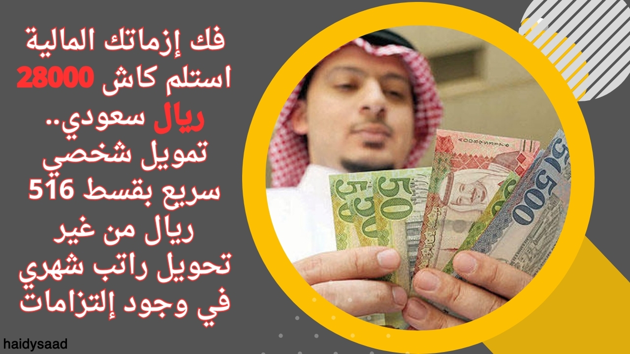 فك إزماتك المالية استلم كاش 28000 ريال سعودي.. تمويل شخصي سريع بقسط 516 ريال من غير تحويل راتب شهري في وجود إلتزامات
