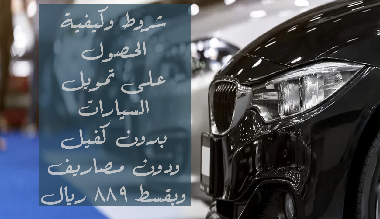 لمحدودي الدخل وبقسط شهري 889 ريال.. إليك كيفية الحصول على تمويل السيارات بدون كفيل