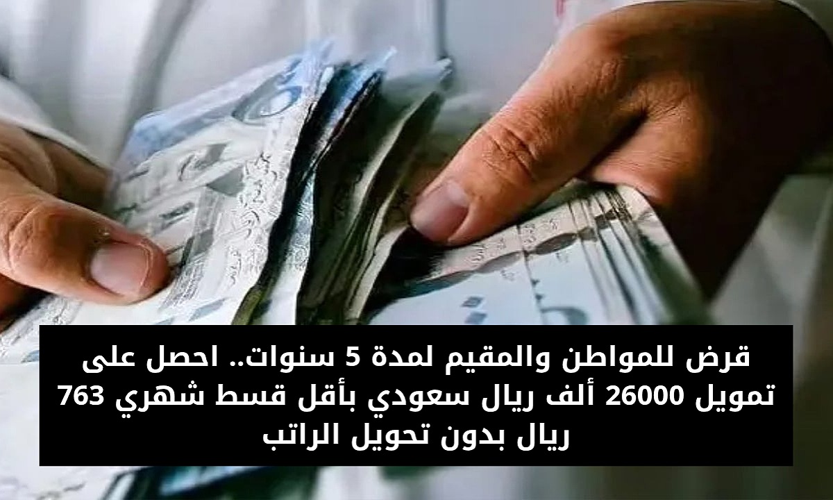 قرض للمواطن والمقيم لمدة 5 سنوات.. احصل على تمويل 26000 ألف ريال سعودي بأقل قسط شهري  763 ريال بدون تحويل الراتب