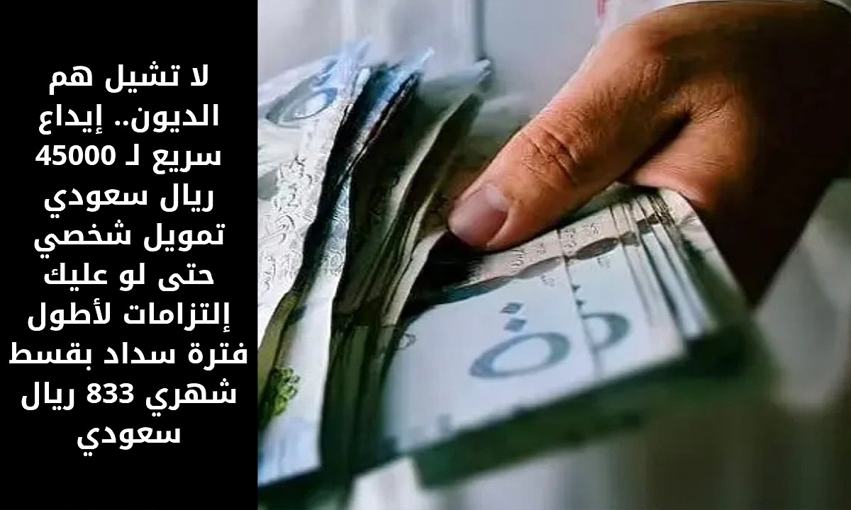 لا تشيل هم الديون.. إيداع سريع لـ 45000 ريال سعودي تمويل شخصي حتى لو عليك إلتزامات لأطول فترة سداد بقسط شهري 833 ريال سعودي