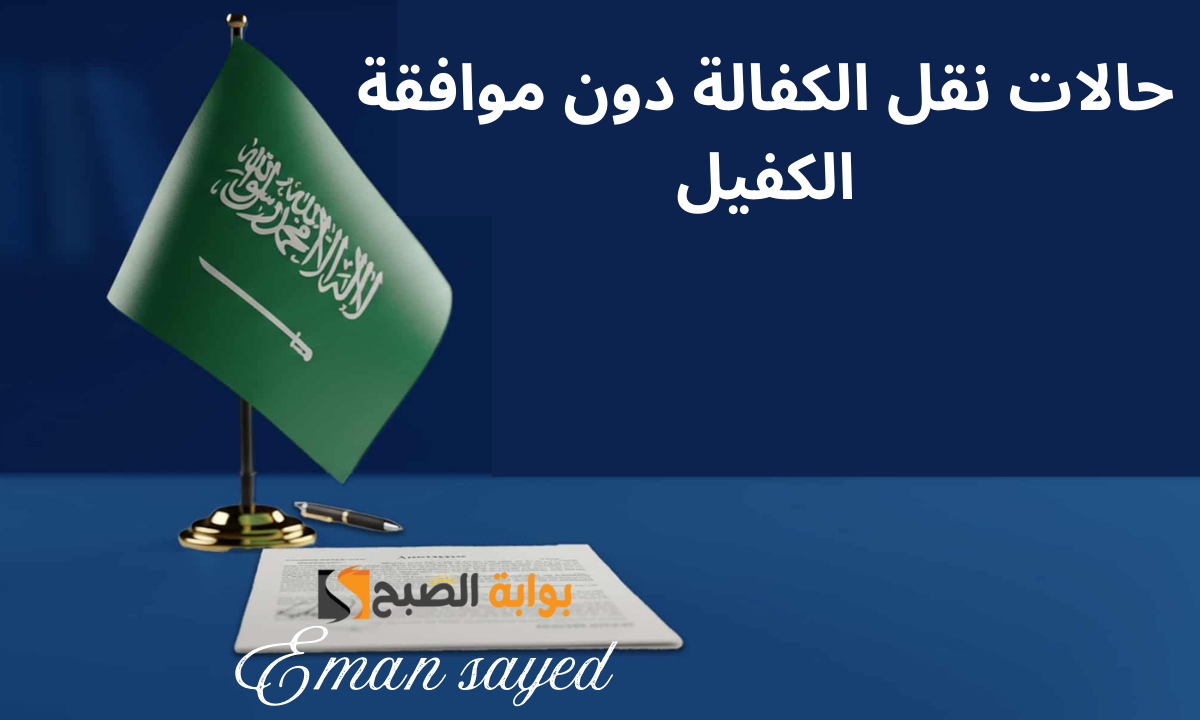 حالات نقل الكفالة بدون موافقة الكفيل في السعودية 2025