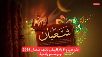 حكم صيام الايام البيض لشهر شعبان 2025 وموعدهم وأدعية