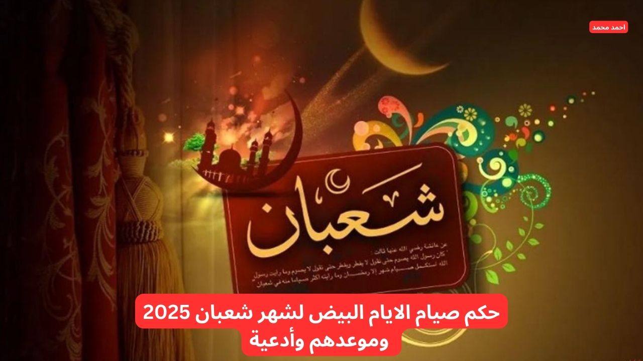 حكم صيام الايام البيض لشهر شعبان 2025 وموعدهم وأدعية 5 حكم صيام الايام البيض لشهر شعبان 2025 وموعدهم وأدعية