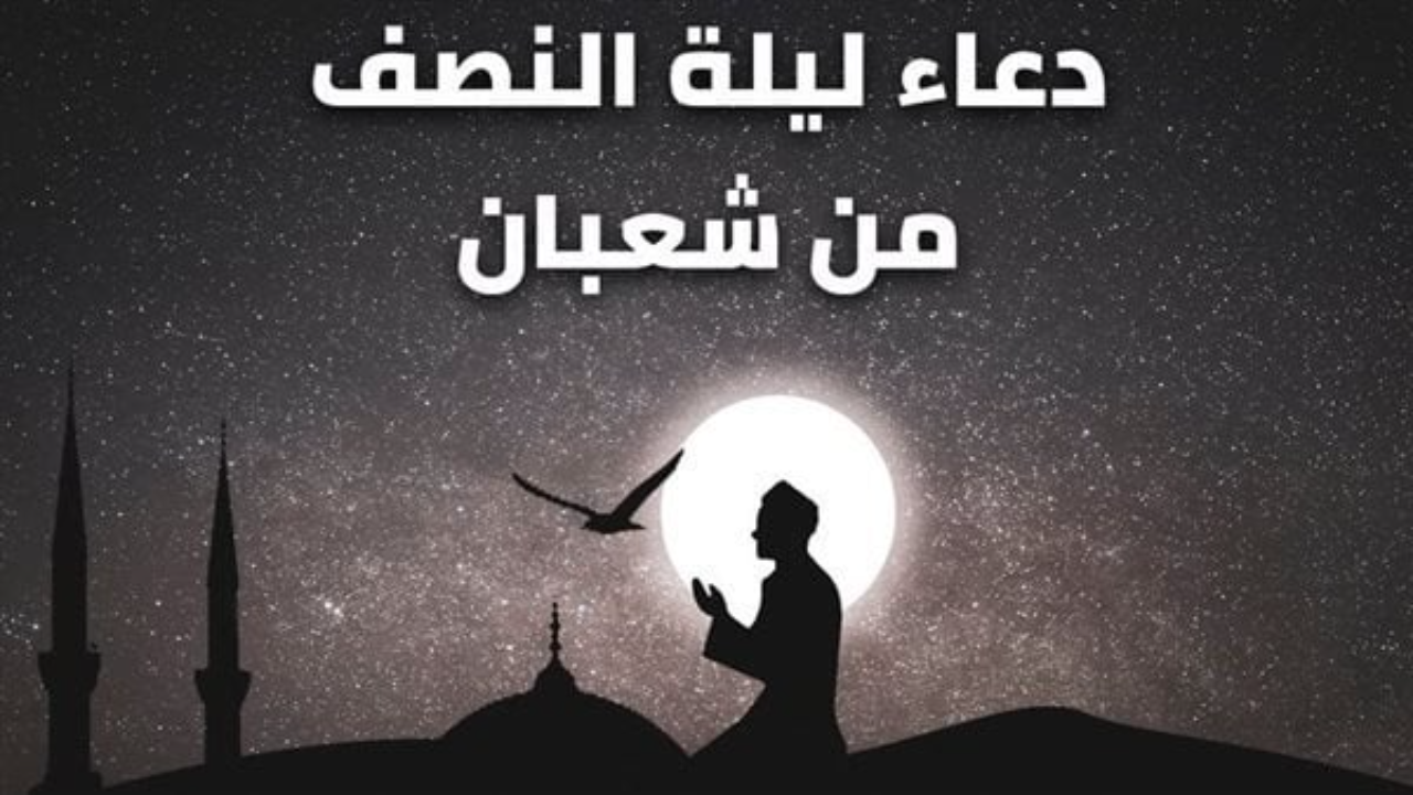 افضل دعاء ليله النصف من شعبان 2025 لقضاء الحاجة لنفسي.. أدعية النصف من شعبان مكتوب مستجاب