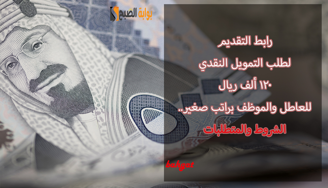 أمتلك تمويل نقدي 120 ألف ريال إذا كنت عاطل أو موظف براتب صغير.. إليك رابط التقديم