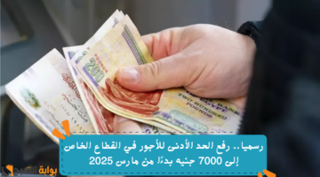رسميا. رفع الحد الأدنى للأجور في القطاع الخاص إلى 7000 جنيه بدءًا من مارس 2025