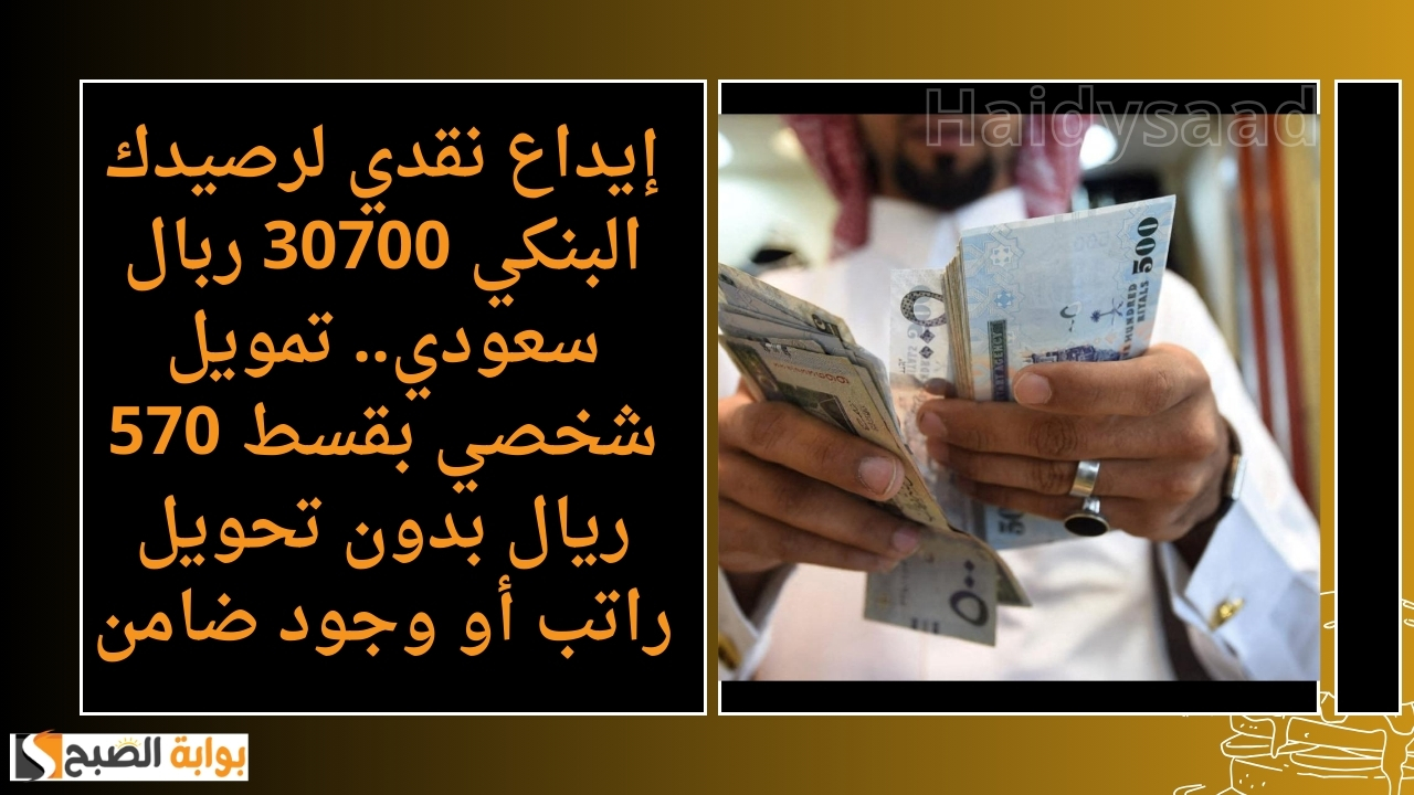 إيداع نقدي لرصيدك البنكي 30700 ربال سعودي.. تمويل شخصي بقسط 570 ريال بدون تحويل راتب أو وجود ضامن