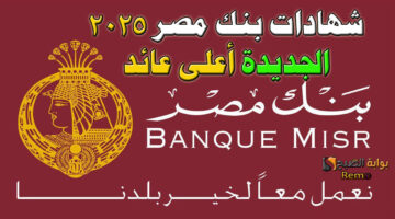 شهادات بنك مصر 2025 وكيف تختار شهادة الادخار الجديدة المناسبة لك