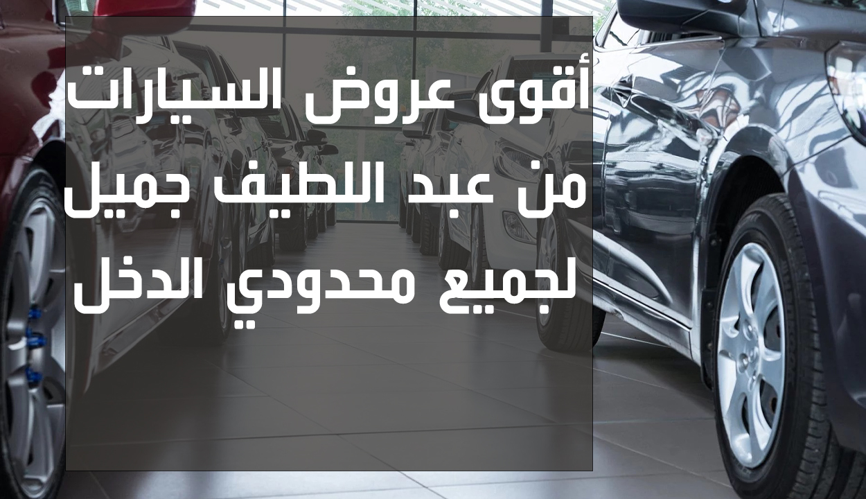 لمحدودي الدخل.. كيفية الحصول على عروض سيارات عبد اللطيف جميل في السعودية