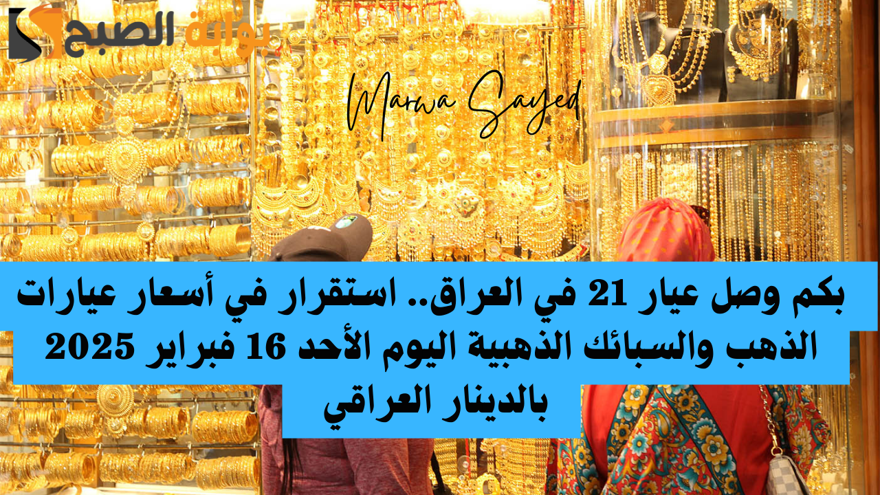 بكم وصل عيار 21 في العراق.. استقرار في أسعار عيارات الذهب والسبائك الذهبية اليوم الأحد 16 فبراير 2025 بالدينار العراقي