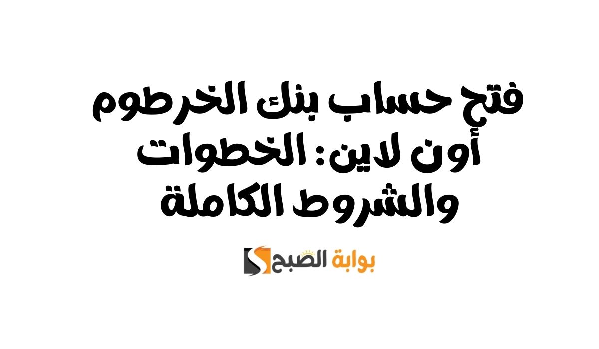 فتح حساب بنك الخرطوم اون لاين: الخطوات والشروط الكاملة 2 فتح حساب بنك الخرطوم اون لاين: الخطوات والشروط الكاملة
