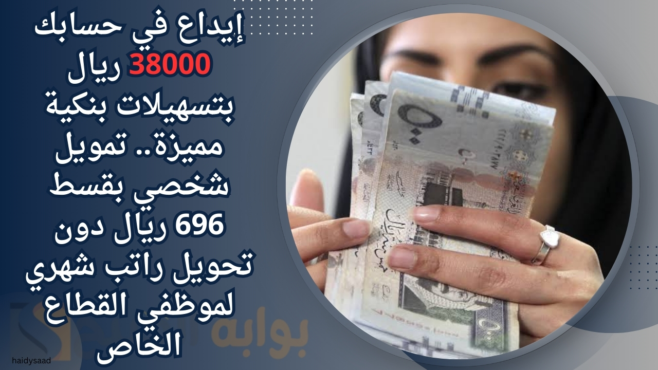 إيداع في حسابك 38000 ريال بتسهيلات بنكية مميزة.. تمويل شخصي بقسط 696 ريال دون تحويل راتب شهري لموظفي القطاع الخاص