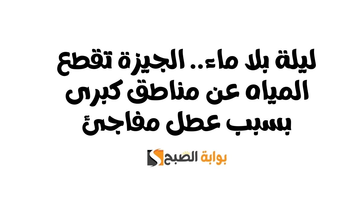 ليلة بلا ماء.. الجيزة تقطع المياه عن مناطق كبرى بسبب عطل مفاجئ