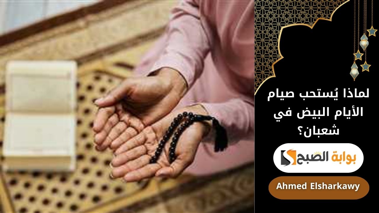 لماذا يُستحب صيام الأيام البيض في شعبان؟ فضلها وأهم العبادات الموصى بها