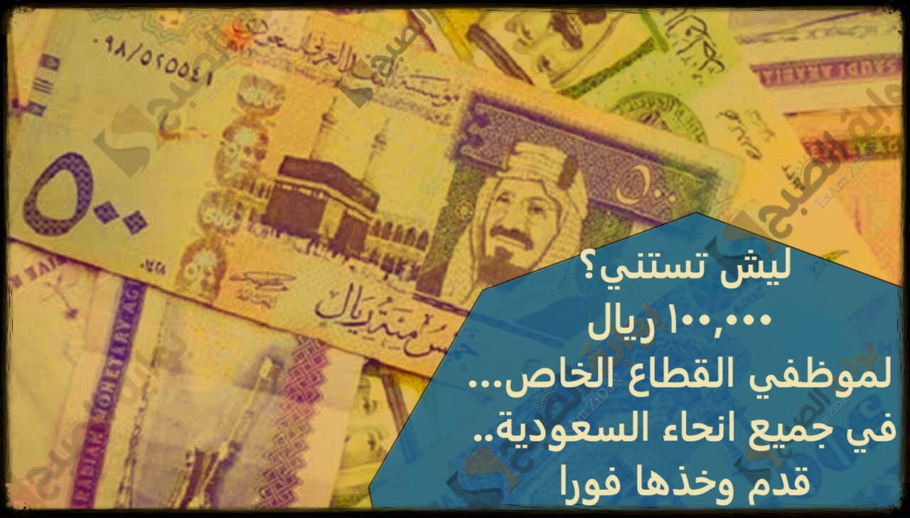 ليش تستنى؟ 100,000 ريال لموظفي القطاع الخاص…في جميع انحاء السعودية.. قدم وخذها فورا 2 ليش تستنى؟ 100,000 ريال لموظفي القطاع الخاص…في جميع انحاء السعودية.. قدم وخذها فورا