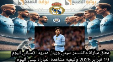 معلق مباراة مانشستر سيتي وريال مدريد الإسباني اليوم 19 فبراير 2025 وكيفية مشاهدة المباراة