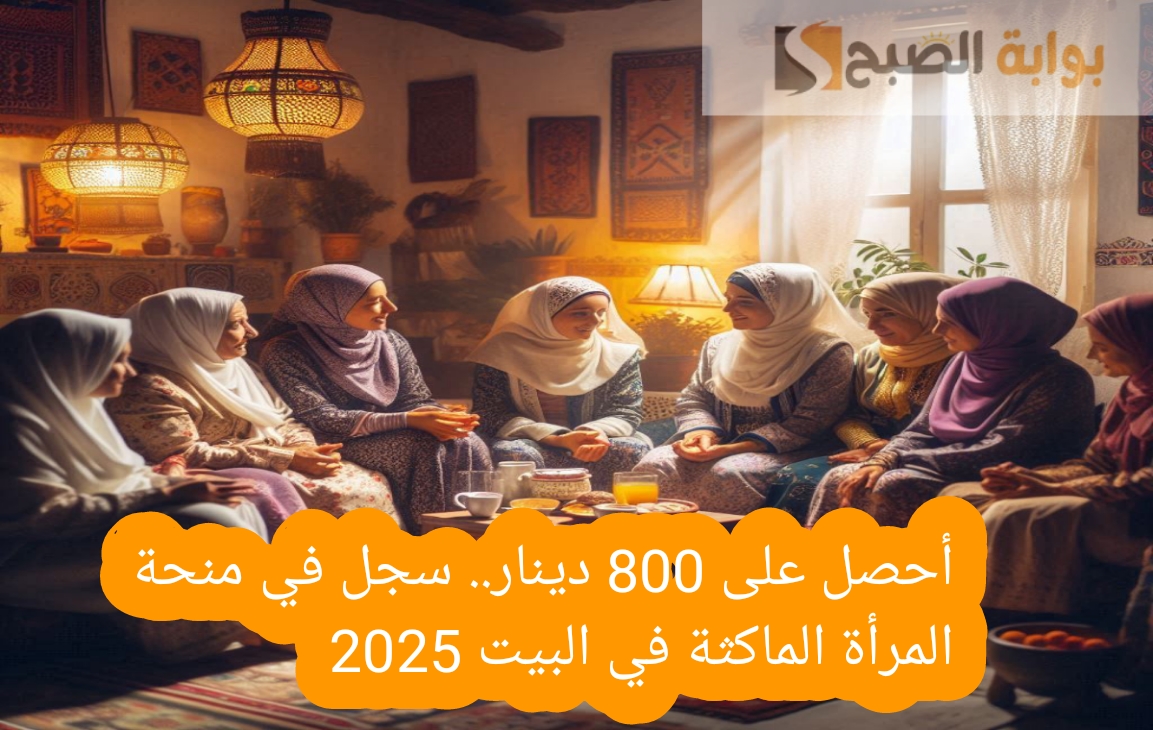 أحصل على 800 دينار …رابط التسجيل بمنحة المرأة الماكثة في البيت 2025 بـ 5 شروط جديدة