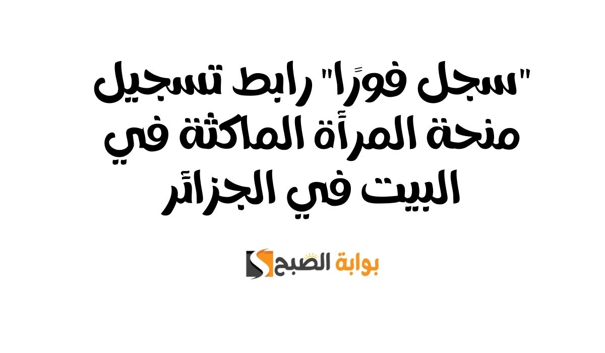 “سجل فورًا” رابط تسجيل منحة المرأة الماكثة في البيت في الجزائر