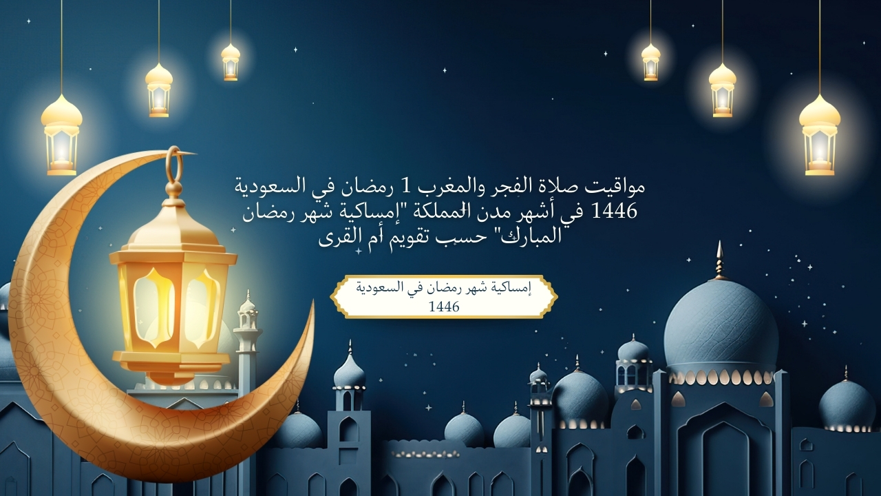 مواقيت صلاة الفجر والمغرب 1 رمضان في السعودية 1446 في أشهر مدن المملكة “إمساكية شهر رمضان المبارك” حسب تقويم أم القرى