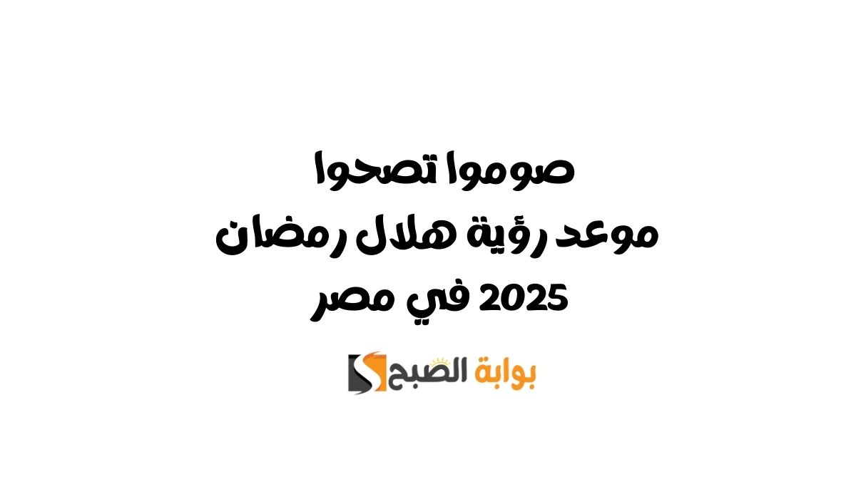 صوموا تصحوا .. موعد رؤية هلال رمضان 2025 في مصر