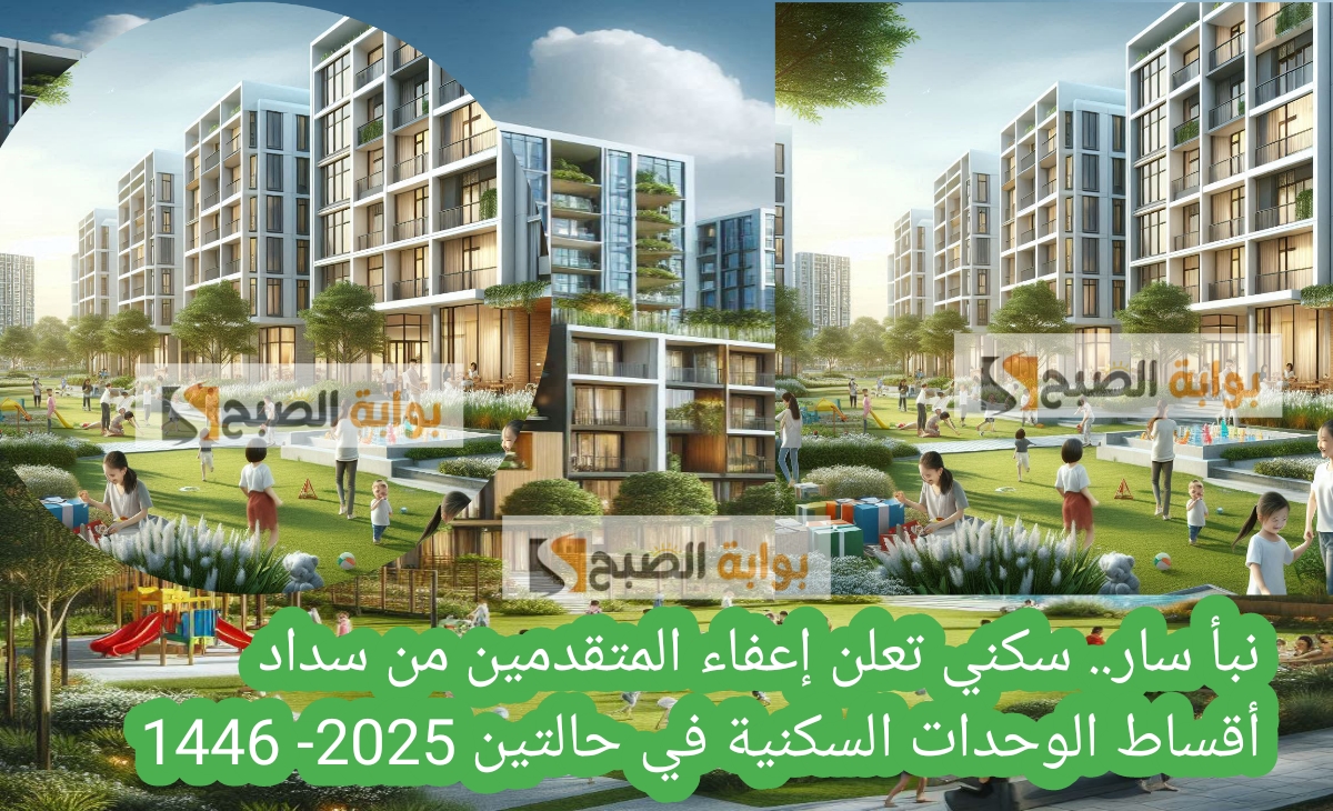 نبأ سار.. سكني تعلن إعفاء المتقدمين من سداد أقساط الوحدات السكنية في حالتين 2025- 1446