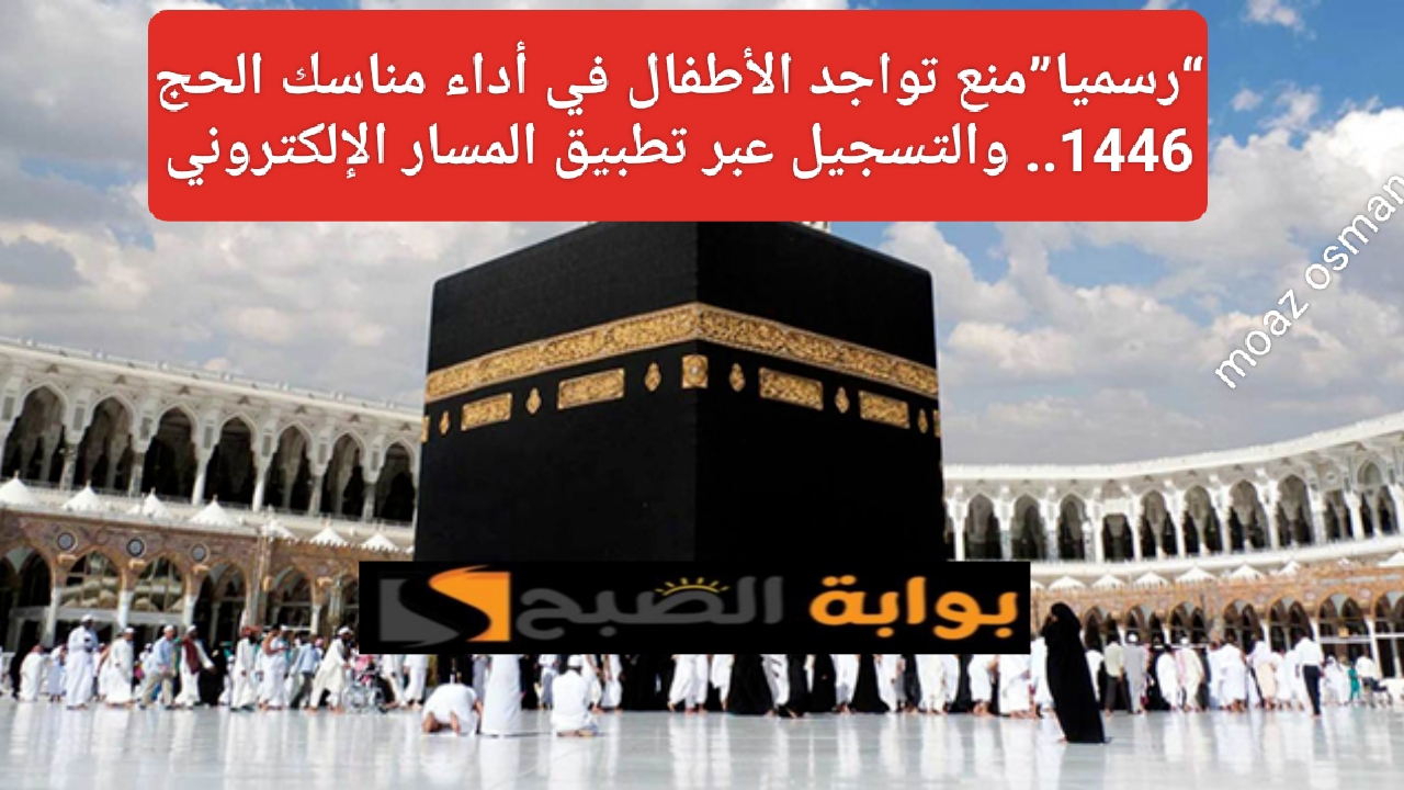 “رسميا”منع تواجد الأطفال في أداء مناسك الحج 1446.. والتسجيل عبر تطبيق المسار الإلكتروني