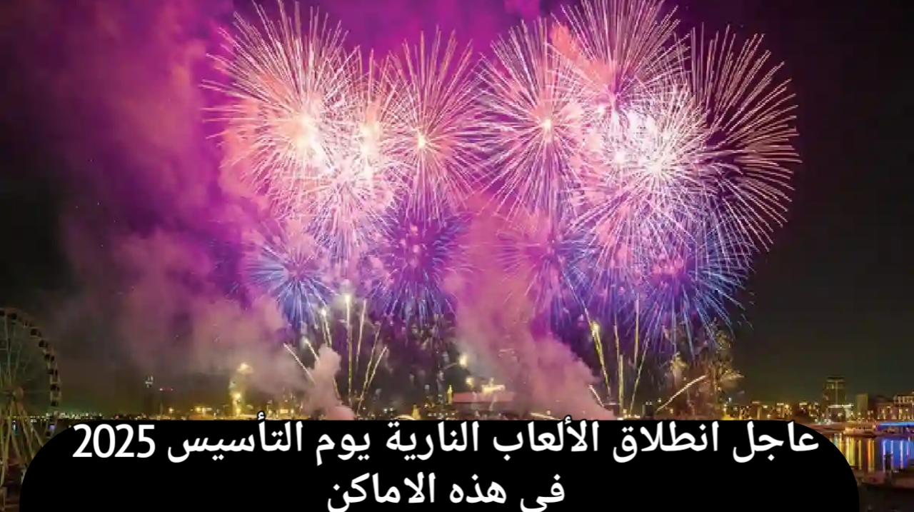 عاجل .. الآن انطلاق الألعاب النارية يوم التأسيس 2025 في هذه الاماكن