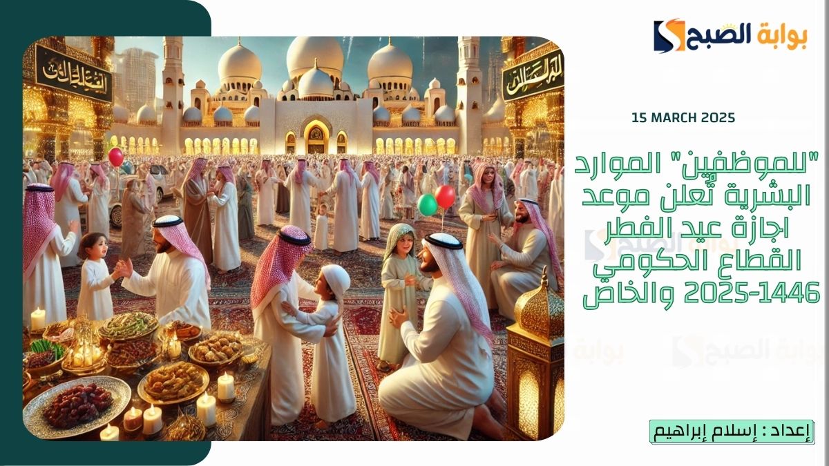 “للموظفين” الموارد البشرية تُعلن موعد اجازة عيد الفطر القطاع الحكومي 1446-2025 والخاص