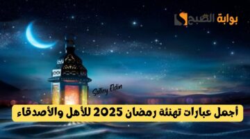 أجمل عبارات تهنئة رمضان 2025 للأهل والأصدقاء