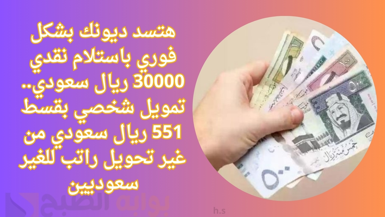 هتسد ديونك بشكل فوري باستلام نقدي 30000 ريال سعودي.. تمويل شخصي بقسط 551 ريال سعودي من غير تحويل راتب للغير سعوديين