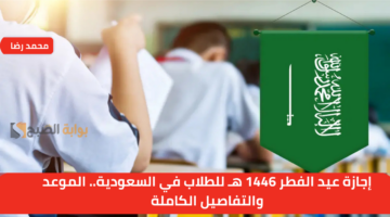 إجازة عيد الفطر 1446 هـ للطلاب في السعودية. الموعد والتفاصيل الكاملة