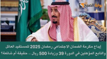 إيداع مكرمة الضمان الاجتماعي رمضان 2025 للمستفيد العائل والتابع المؤهلين في الدورة 39 وزيادة 500 ريال . حقيقة أم شائعة؟