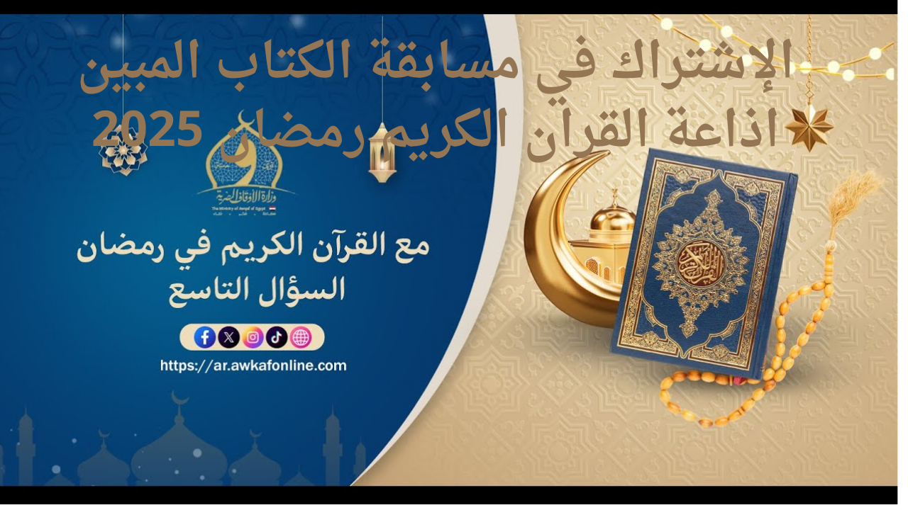 خطوات الاشتراك في مسابقة الكتاب المبين إذاعة القران الكريم رمضان 2025 ومواعيد المسابقة