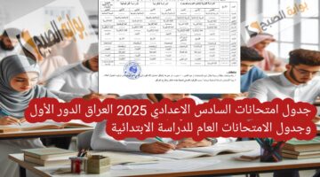 جدول امتحانات السادس الاعدادي 2025 العراق الدور الأول وجدول الامتحانات العام للدراسة الابتدائية